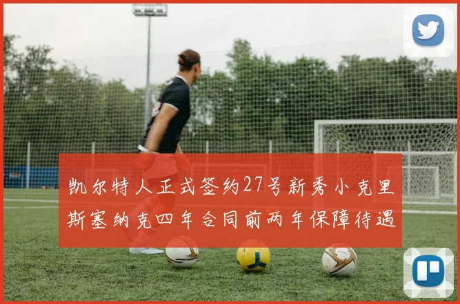 凯尔特人正式签约27号新秀小克里斯塞纳克四年合同前两年保障待遇明确