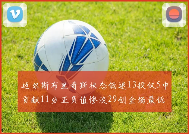 迈尔斯布里奇斯状态低迷13投仅5中贡献11分正负值惨淡29创全场最低纪录