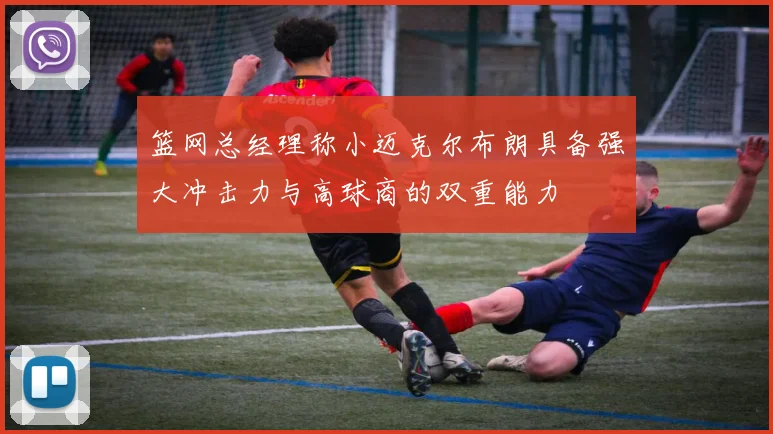 篮网总经理称小迈克尔布朗具备强大冲击力与高球商的双重能力