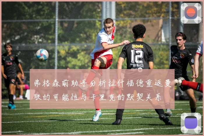 弗格森前助手分析拉什福德重返曼联的可能性与卡里克的默契关系