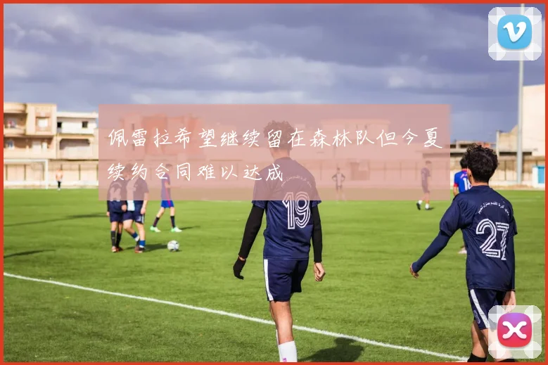 佩雷拉希望继续留在森林队但今夏续约合同难以达成