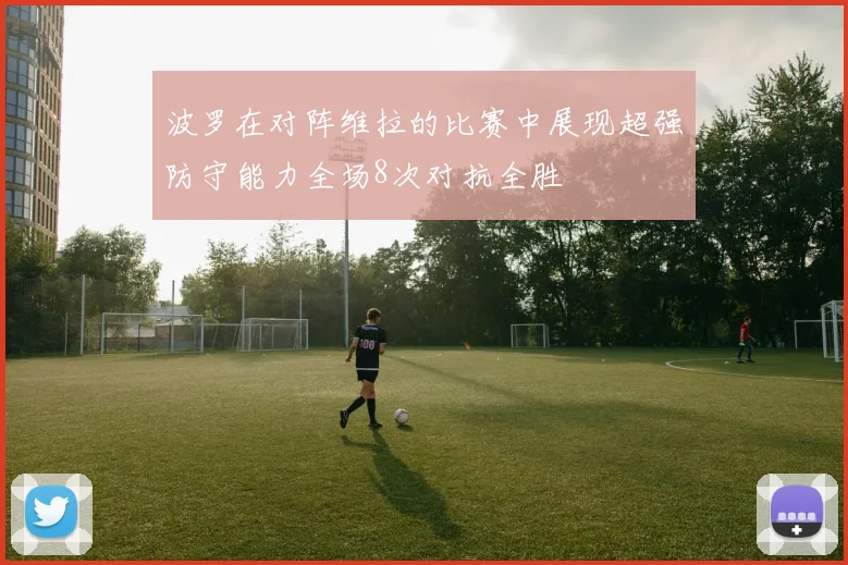 波罗在对阵维拉的比赛中展现超强防守能力全场8次对抗全胜