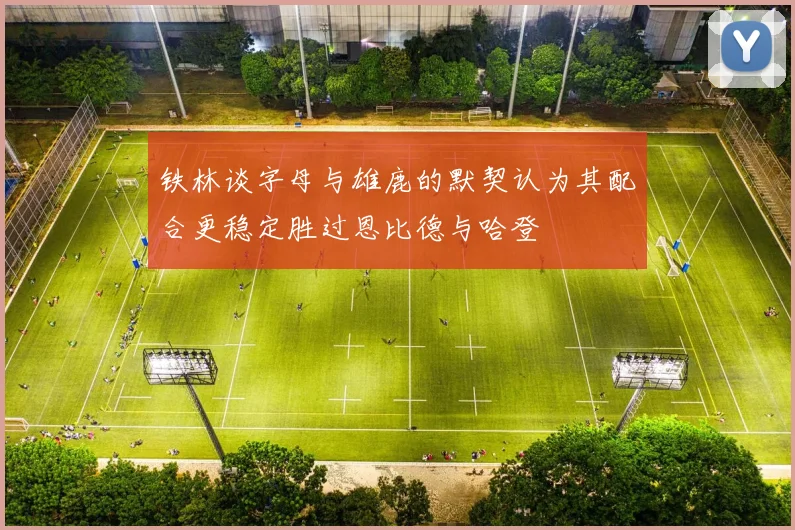 铁林谈字母与雄鹿的默契认为其配合更稳定胜过恩比德与哈登