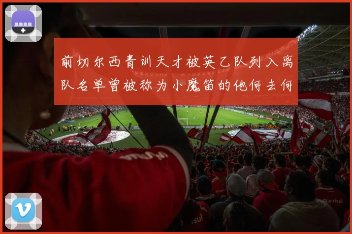 前切尔西青训天才被英乙队列入离队名单曾被称为小魔笛的他何去何从