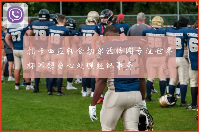 扎卡回应转会切尔西传闻专注世界杯不想分心处理经纪事务