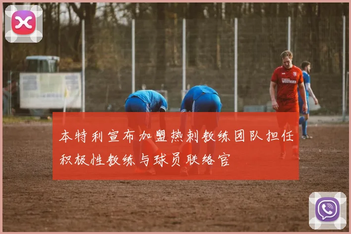 本特利宣布加盟热刺教练团队担任积极性教练与球员联络官