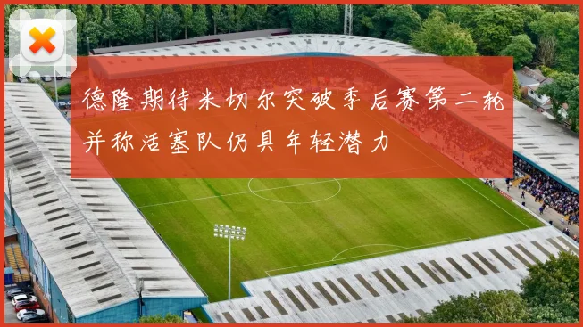 德隆期待米切尔突破季后赛第二轮并称活塞队仍具年轻潜力
