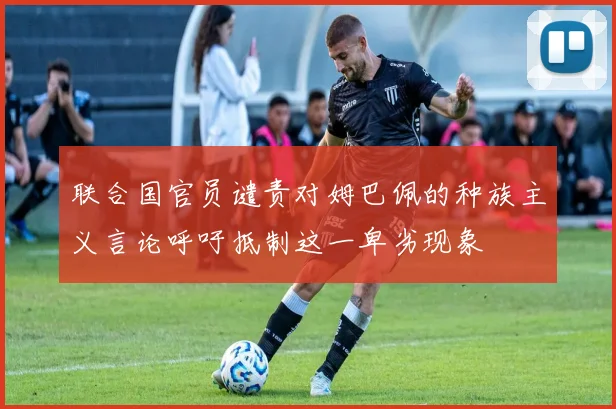 联合国官员谴责对姆巴佩的种族主义言论呼吁抵制这一卑劣现象