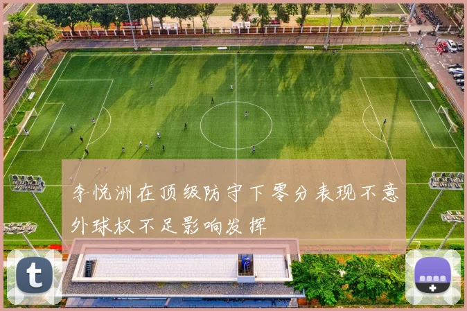 李悦洲在顶级防守下零分表现不意外球权不足影响发挥