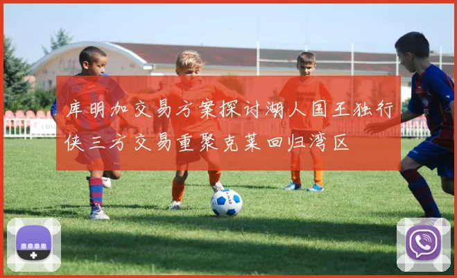 库明加交易方案探讨湖人国王独行侠三方交易重聚克莱回归湾区