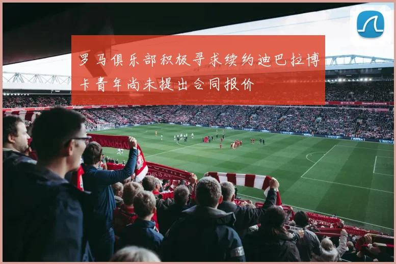 罗马俱乐部积极寻求续约迪巴拉博卡青年尚未提出合同报价