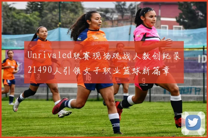 Unrivaled联赛现场观战人数创纪录21490人引领女子职业篮球新篇章