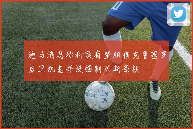 迪马消息称科莫有望租借克鲁塞罗后卫凯基并设强制买断条款