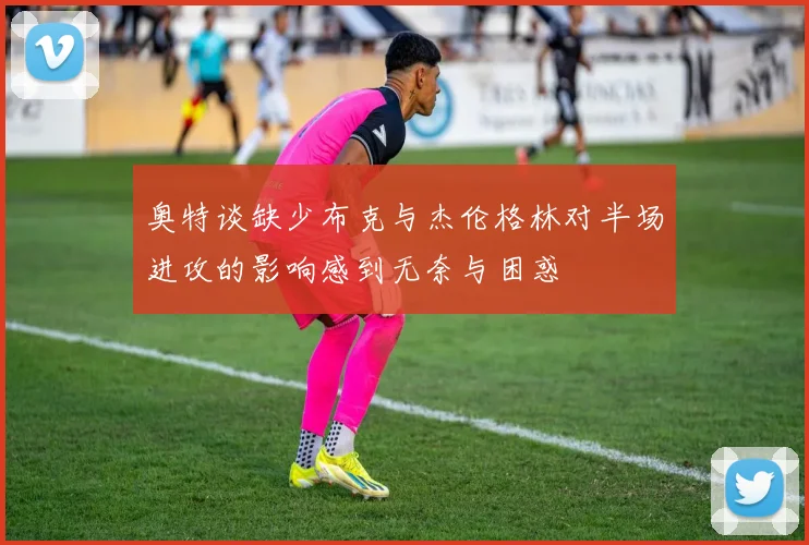 奥特谈缺少布克与杰伦格林对半场进攻的影响感到无奈与困惑