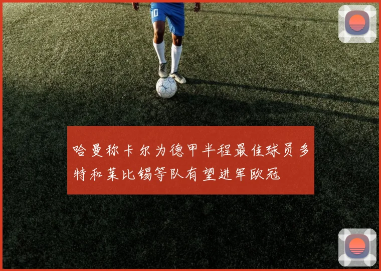 哈曼称卡尔为德甲半程最佳球员多特和莱比锡等队有望进军欧冠