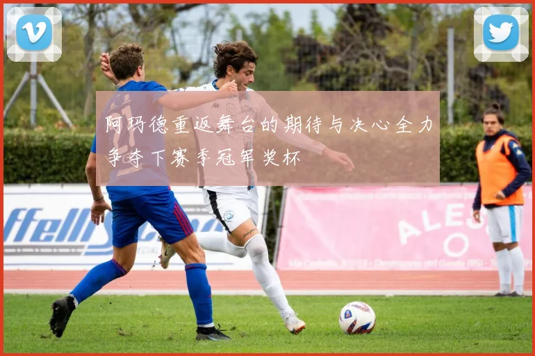阿玛德重返舞台的期待与决心全力争夺下赛季冠军奖杯