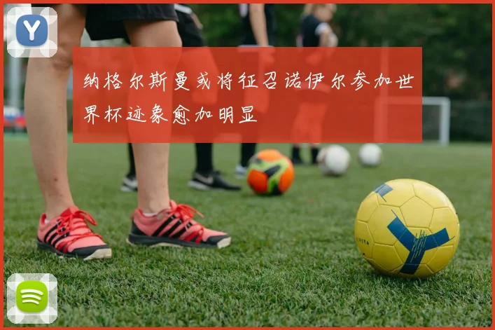 纳格尔斯曼或将征召诺伊尔参加世界杯迹象愈加明显